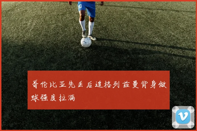 哥伦比亚先丢后追格列兹曼背身做球强度拉满