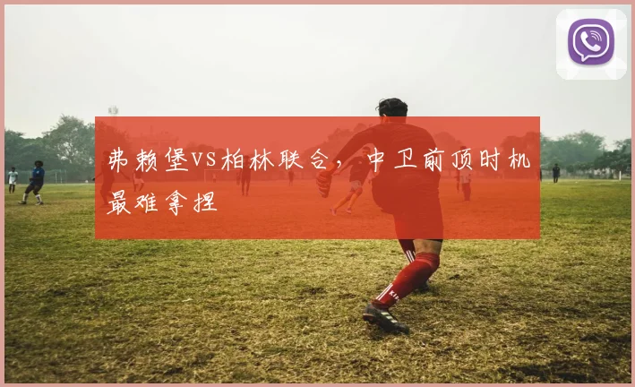 弗赖堡vs柏林联合,中卫前顶时机最难拿捏