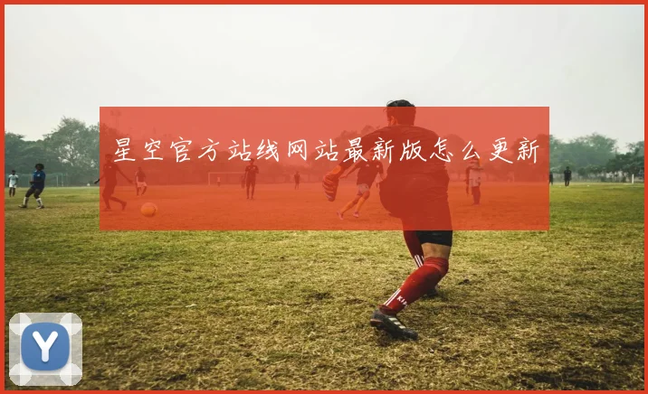 星空官方站线网站最新版怎么更新