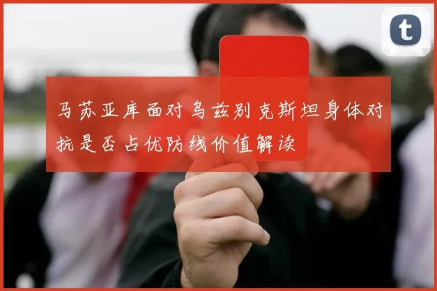 马苏亚库面对乌兹别克斯坦身体对抗是否占优防线价值解读