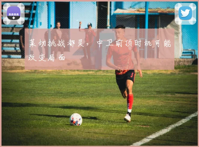 莱切挑战都灵，中卫前顶时机可能改变局面