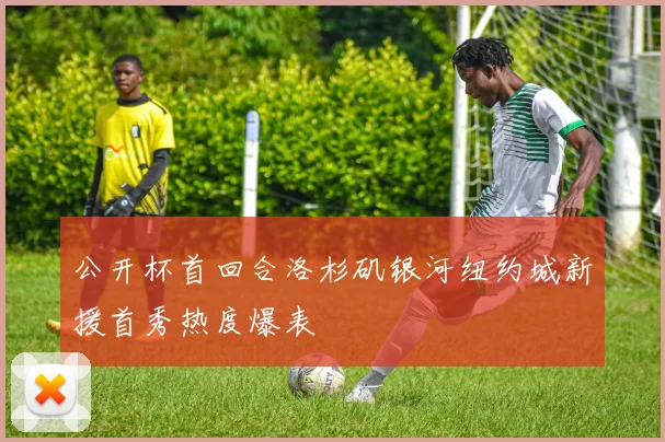 公开杯首回合洛杉矶银河纽约城新援首秀热度爆表