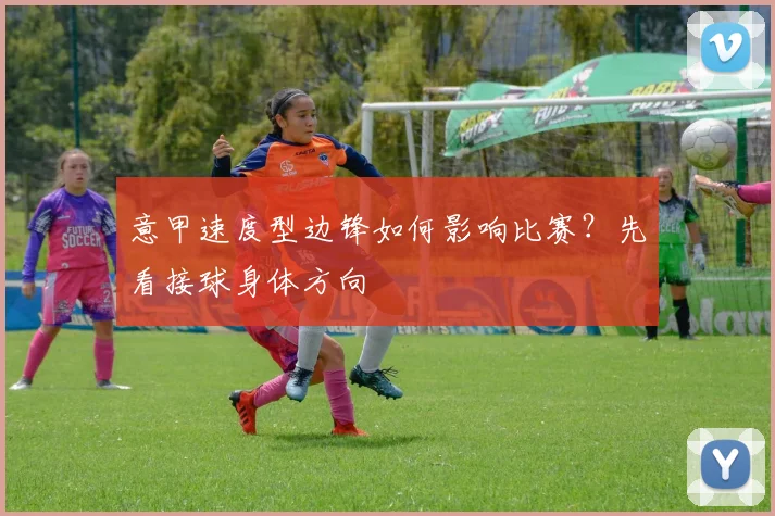 意甲速度型边锋如何影响比赛？先看接球身体方向