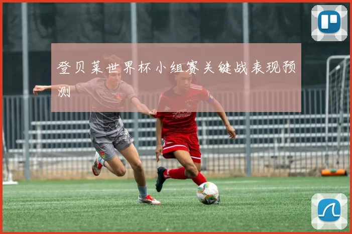 登贝莱世界杯小组赛关键战表现预测
