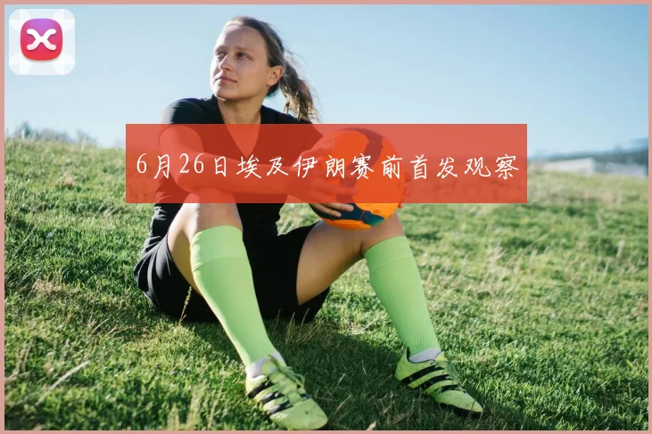 6月26日埃及伊朗赛前首发观察