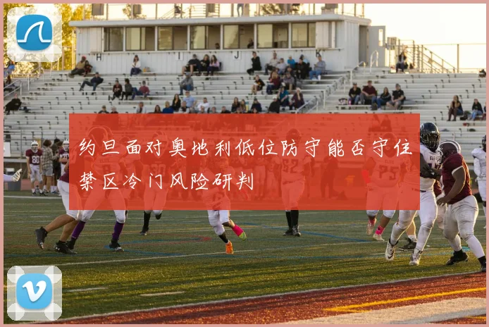 约旦面对奥地利低位防守能否守住禁区冷门风险研判